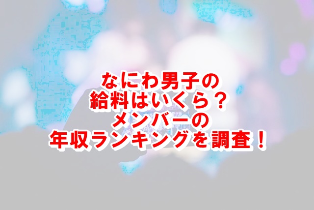 なにわ男子の給料はいくら 年収ランキングを調査