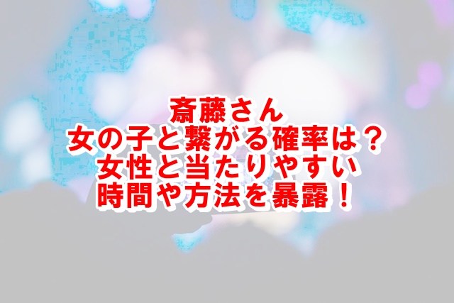 斎藤さん女性と当たるコツやキーワードは 女の子が出る確率や時間帯を調査