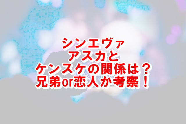 シンエヴァアスカとケンスケ関係は 最後の駅でなぜ一人だったか考察